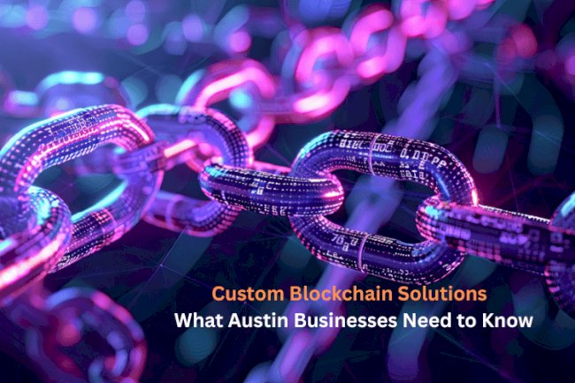 Custom Blockchain Solutions: What Austin Businesses Need to Know