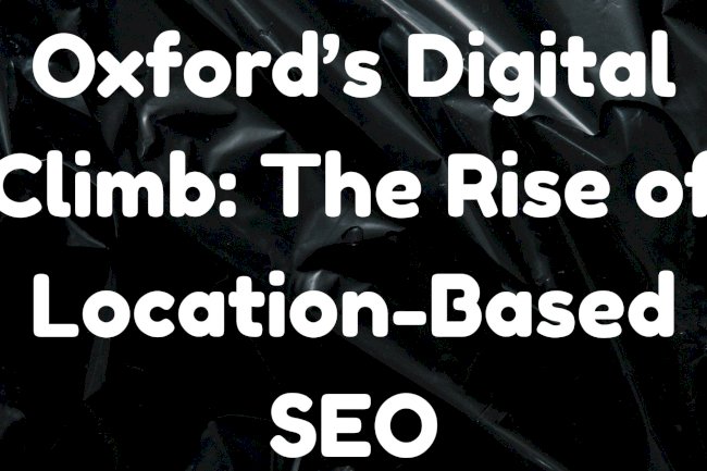 Oxford’s Digital Climb: The Rise of Location-Based SEO
