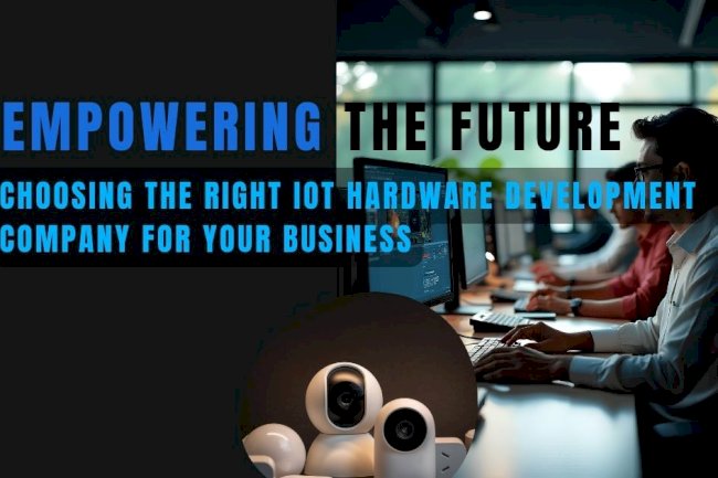 Empowering the Future: Choosing the Right IoT Hardware Development Company for Your Business