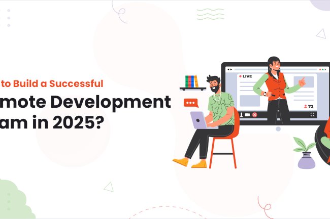How to Build a Successful Remote Development Team in 2025?