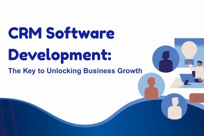 CRM Software Development: The Key to Unlocking Business Growth