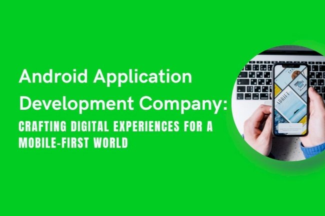 Android Application Development Company: Crafting Digital Experiences for a Mobile-First World