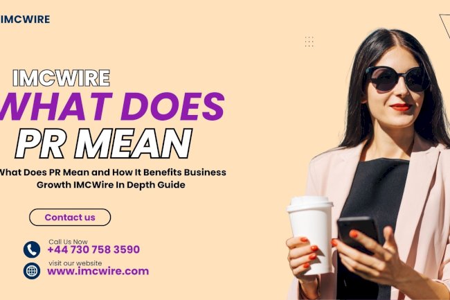 What Does PR Mean and Why It Helps Businesses Stay Relevant IMCWire Guide