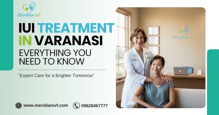 IUI Treatment in Varanasi: Everything You Need to Know