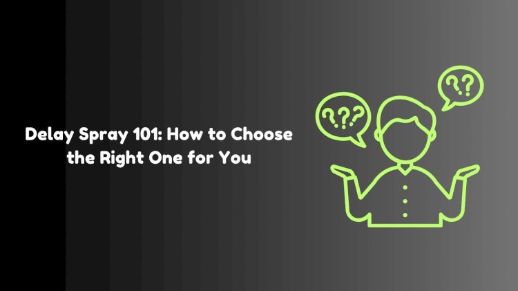 Delay Spray 101: How to Choose the Right One for You