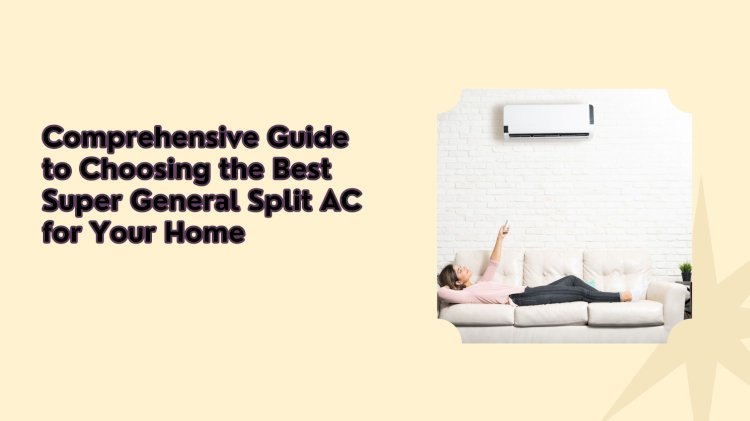 Comprehensive Guide to Choosing the Best Super General Split AC for Your Home