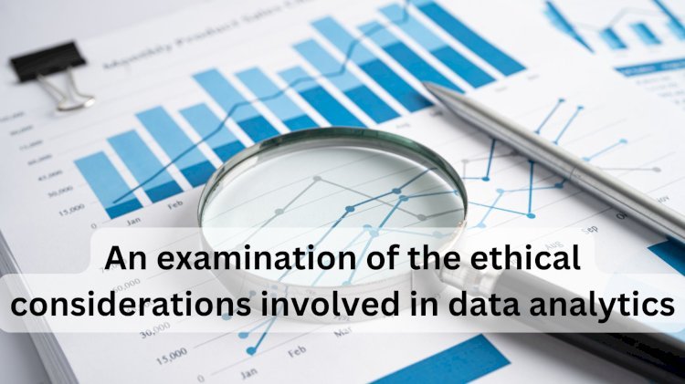 An examination of the ethical considerations involved in data analytics