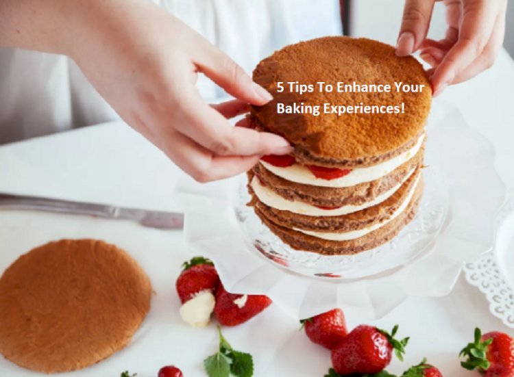 5 Tips To Enhance Your Baking Experiences! 