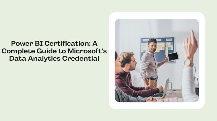 Power BI Certification: A Complete Guide to Microsoft’s Data Analytics Credential