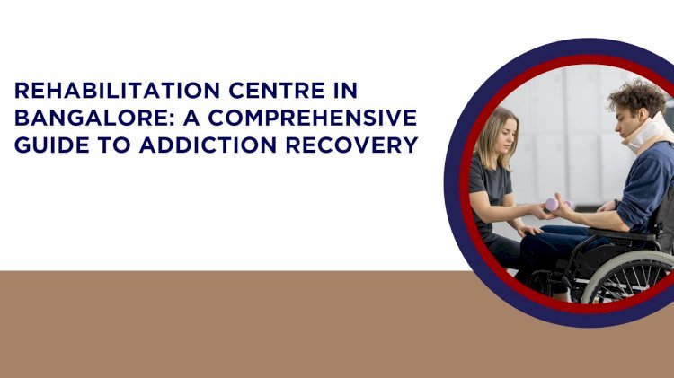 Rehabilitation Centre in Bangalore: A Comprehensive Guide to Addiction Recovery