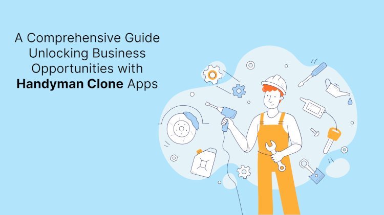 A Comprehensive Guide Unlocking Business Opportunities with Handyman Clone Apps