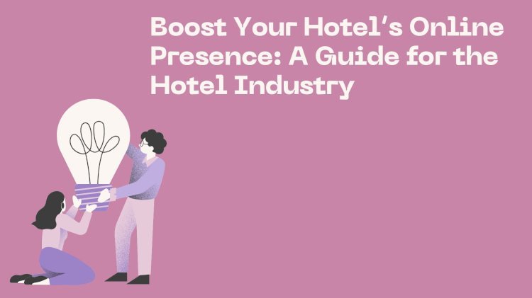 Boost Your Hotel’s Online Presence: A Guide for the Hotel Industry