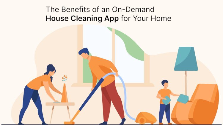 The Benefits of an On-Demand House Cleaning App for Your Home