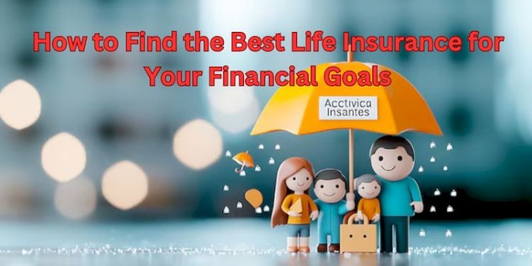 How to Find the Best Life Insurance for Your Financial Goals