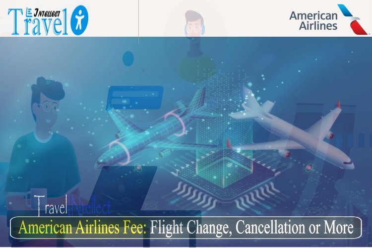 American Airlines Fees: Flight Change, Cancellation or More: All You Need To Know