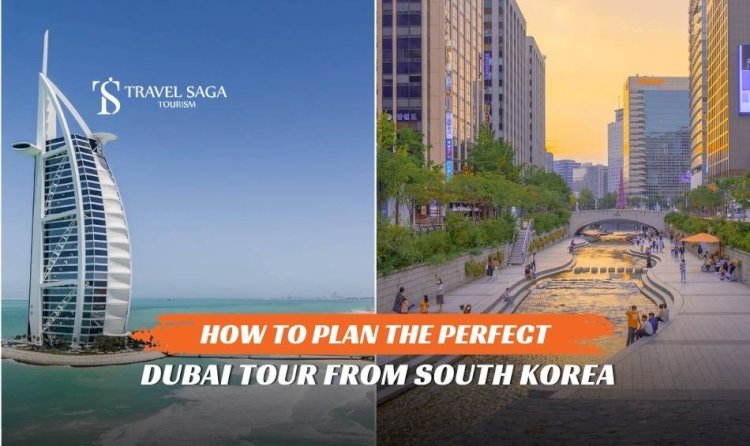 How to Plan the Perfect Dubai Tour from South Korea?