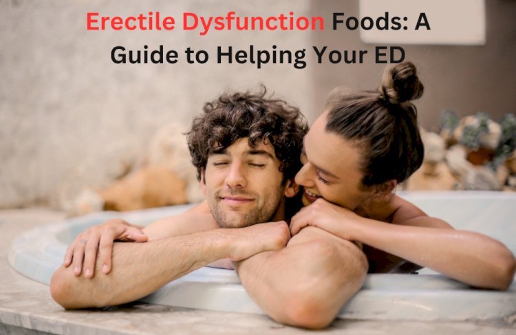 Erectile Dysfunction Foods: A Guide to Helping Your ED