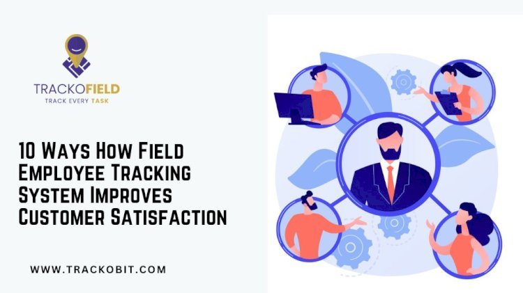 10 Ways How Field Employee Tracking System Improves Customer Satisfaction