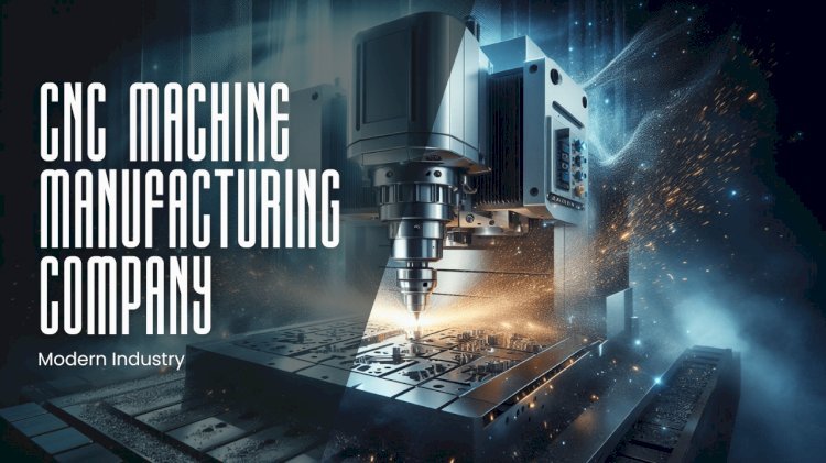 Why CNC Machine Manufacturers Are Key to Modern Industry?