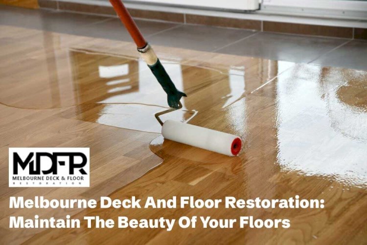 Melbourne Deck And Floor Restoration: Maintain The Beauty Of Your Floors