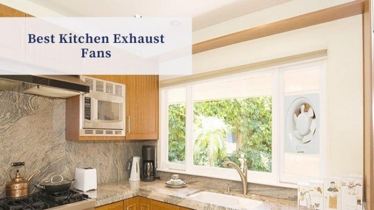 How to Choose the Perfect Kitchen Exhaust Fan for Your Home