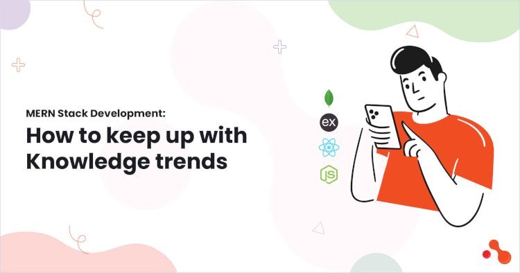 MERN Stack Development: How to keep up with Knowledge trends