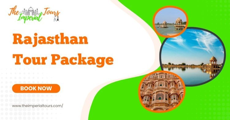 Explore the Magic of Rajasthan with the Best Rajasthan Tour Package from The Imperial Tours