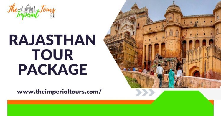 Explore the Wonders of Rajasthan with The Imperial Tours: The Ultimate Rajasthan Tour Package