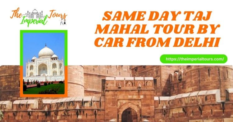 Same Day Taj Mahal Tour By Car From Delhi: A Perfect Journey with The Imperial Tours