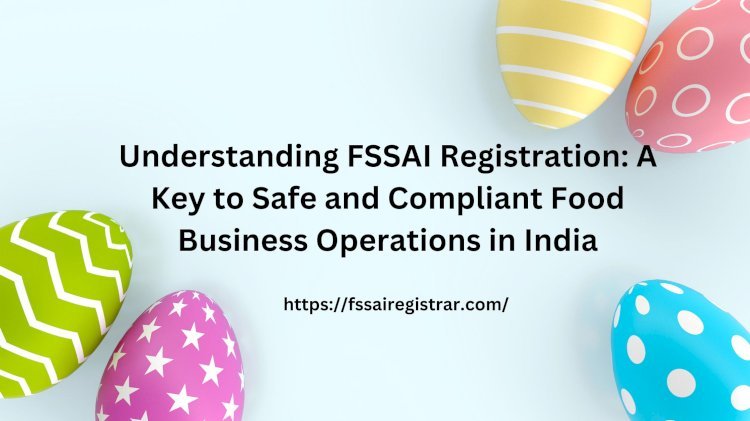 Understanding FSSAI Registration: A Key to Safe and Compliant Food Business Operations in India