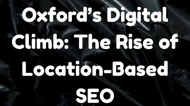 Oxford’s Digital Climb: The Rise of Location-Based SEO