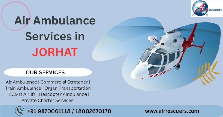 Air Ambulance Services in Jorhat: Quick and Reliable Medical Evacuation