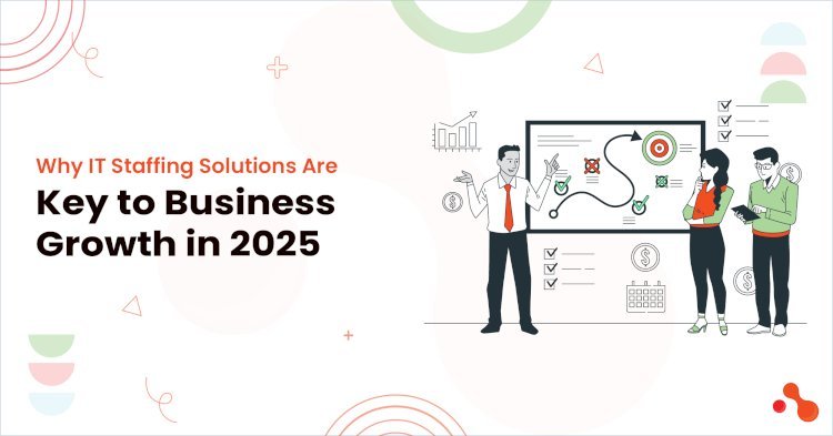 Why IT Staffing Solutions Are Key to Business Growth in 2025
