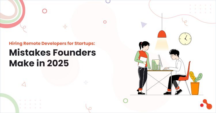 Hiring Remote Developers for Startups: Mistakes Founders Make in 2025