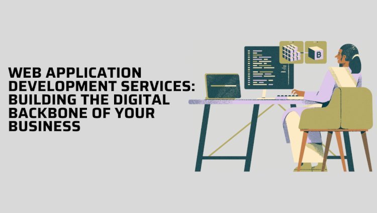 Web Application Development Services: Building the Digital Backbone of Your Business