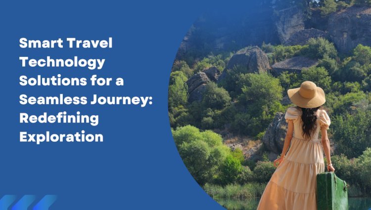 Smart Travel Technology Solutions for a Seamless Journey: Redefining Exploration