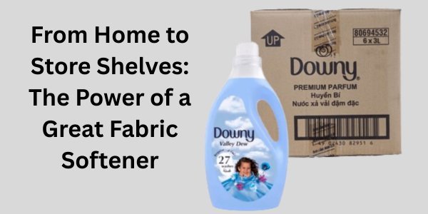 From Home to Store Shelves: The Power of a Great Fabric Softener
