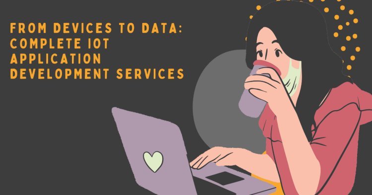 From Devices to Data: Complete IoT Application Development Services