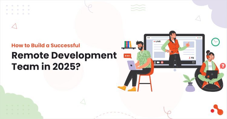 How to Build a Successful Remote Development Team in 2025?