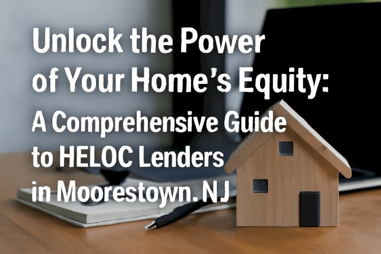 Unlock the Power of Your Home’s Equity: A Comprehensive Guide to HELOC Lenders in Moorestown, NJ