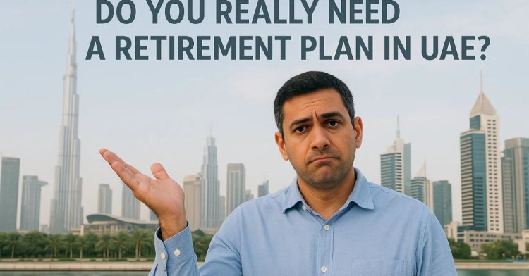 Do You Really Need a Retirement Plan in UAE?
