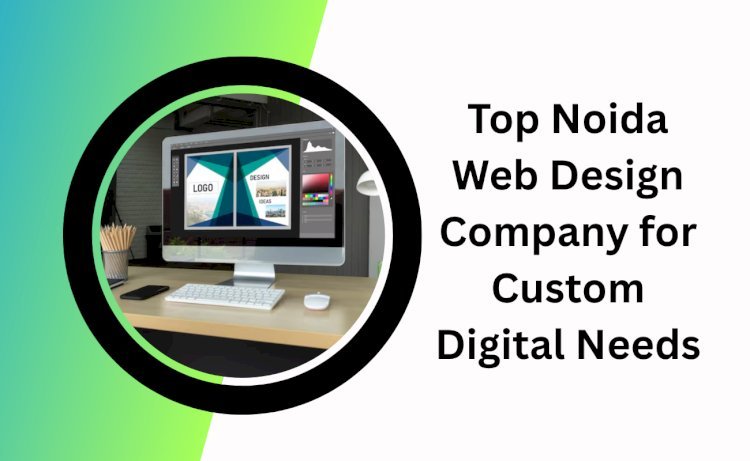 Top Noida Web Design Company for Custom Digital Needs