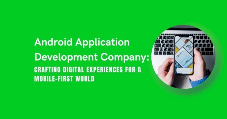 Android Application Development Company: Crafting Digital Experiences for a Mobile-First World