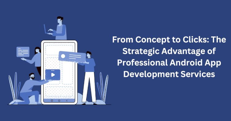 From Concept to Clicks: The Strategic Advantage of Professional Android App Development Services
