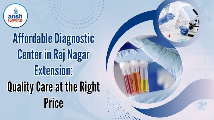 Affordable Diagnostic Center in Raj Nagar Extension: Quality Care at the Right Price