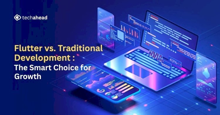 Flutter vs. Traditional Development: The Smarter Choice for Growth