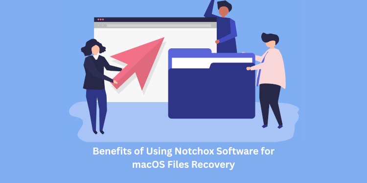 Benefits of Using Notchox Software for macOS Files Recovery